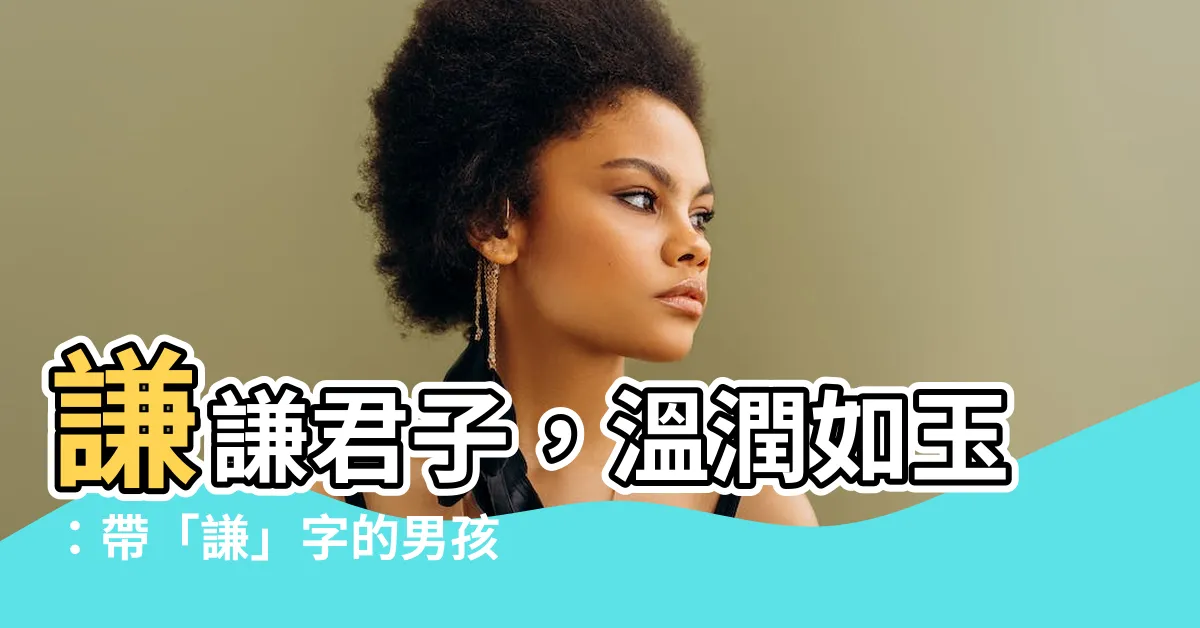 【謙名字】謙謙君子，温潤如玉：帶「謙」字的男孩取名靈感