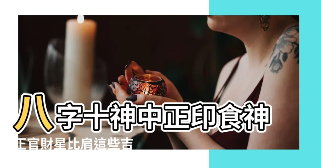 八字十神中正印食神正官財星比肩這些吉神所代表的含義 |不同人格特徵的十神組合 |八字命理正官在各柱中的意義 |【正官貼食神】