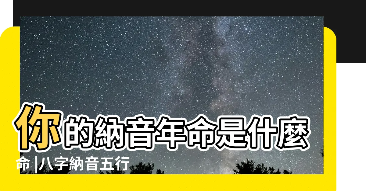 【八字那音】你的納音年命是什麼命 |八字納音五行算命 |六十甲子納音表 |