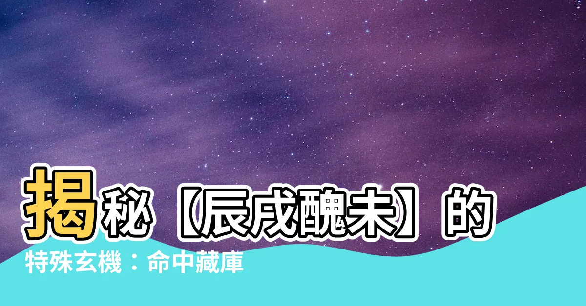 【辰醜未】揭秘【辰戌醜未】的特殊玄機：命中藏庫，人生非凡！