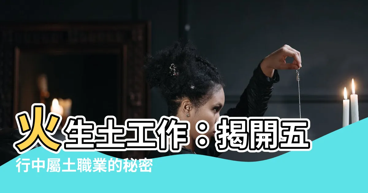 【火生土工作】火生土工作：揭開五行中屬土職業的秘密