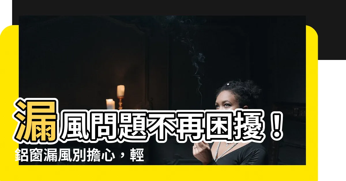 【漏風】漏風問題不再困擾！鋁窗漏風別擔心，輕鬆搞定！