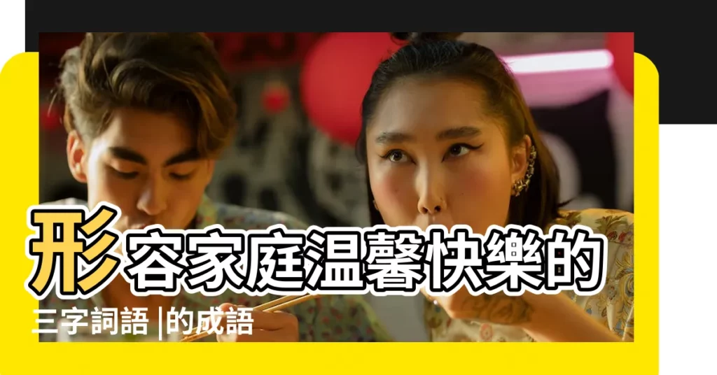 形容家庭温馨快樂的三字詞語 |的成語有哪些 |形容温馨的兩字詞語100 |【温馨的三個字】