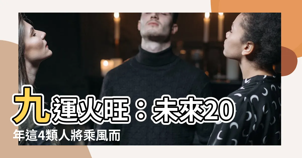 【九運 火】九運火旺：未來20年這4類人將乘風而起，大展鴻圖！