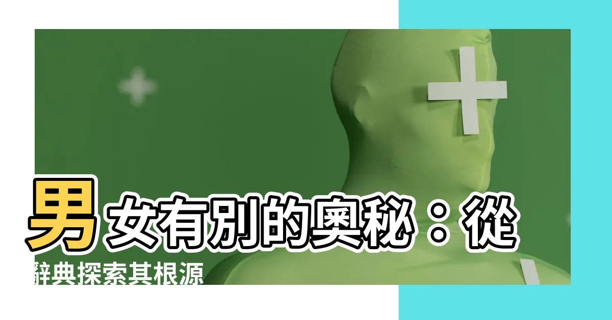 【男女有別】男女有別的奧秘：從辭典探索其根源
