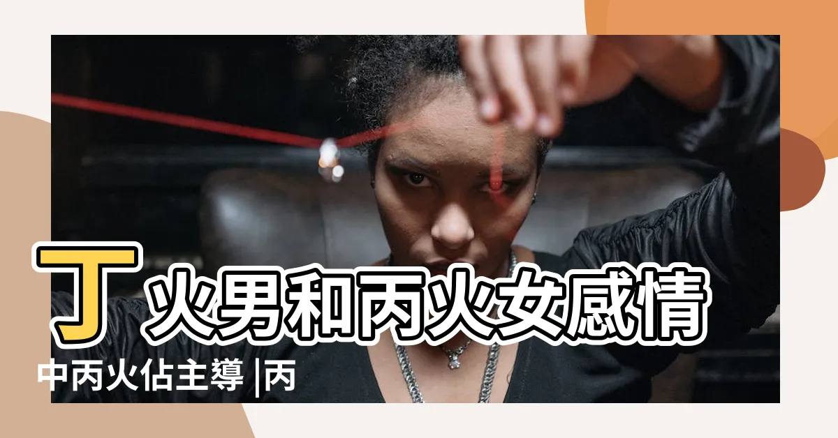 【丙火男 丁火女】丁火男和丙火女感情中丙火佔主導 |丙火男丁火女合婚事業相互扶持 |來自易師老胡 |