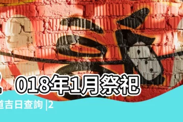 【2018年1月黃道吉日祭祖】2018年1月祭祀黃道吉日查詢 |2018年1月份進人口黃道吉日 |2018年1月份上樑黃道吉日 |