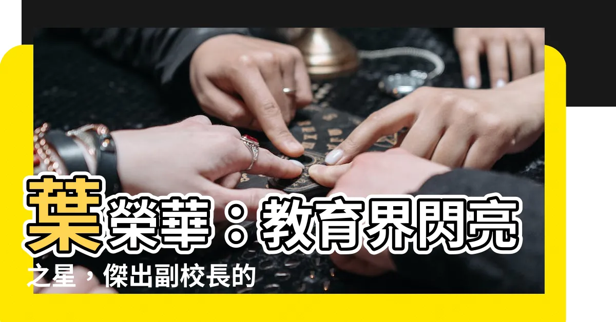 【葉榮華】葉榮華：教育界閃亮之星，傑出副校長的傳奇故事
