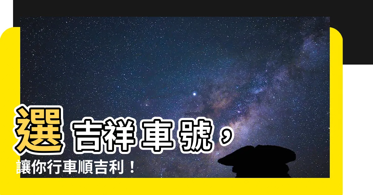 【選 吉祥 車 號】選 吉祥 車 號，讓你行車順吉利！