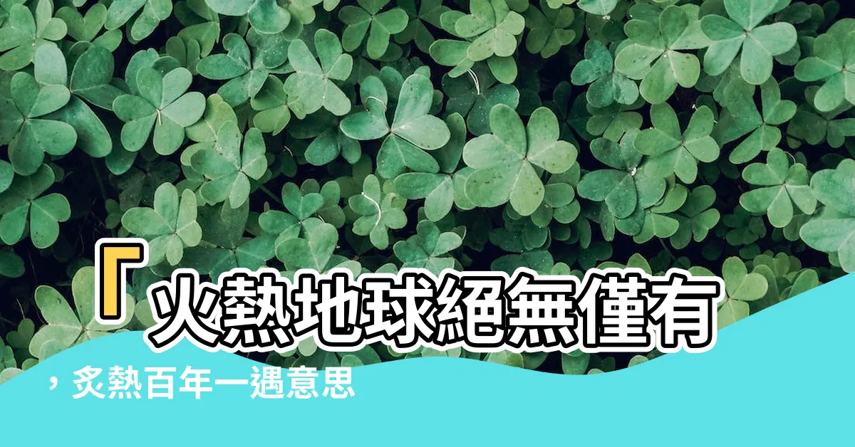 【百年一遇意思】「火熱地球絕無僅有，炙熱百年一遇意思現身！」