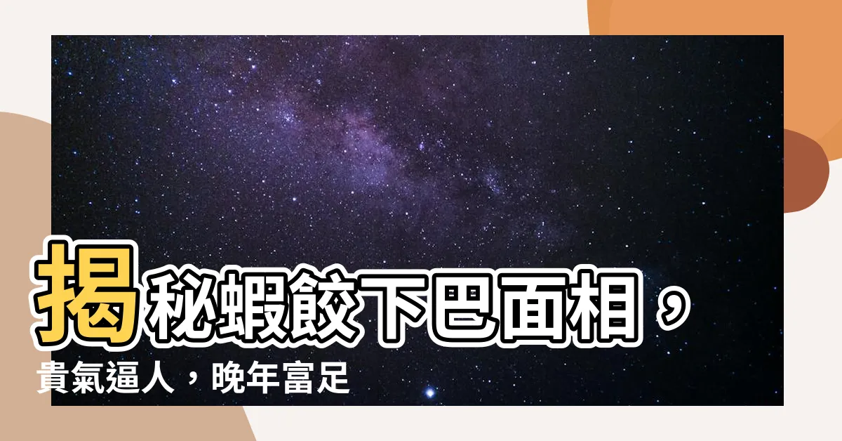 【蝦餃下巴面相】揭秘蝦餃下巴面相，貴氣逼人，晚年富足