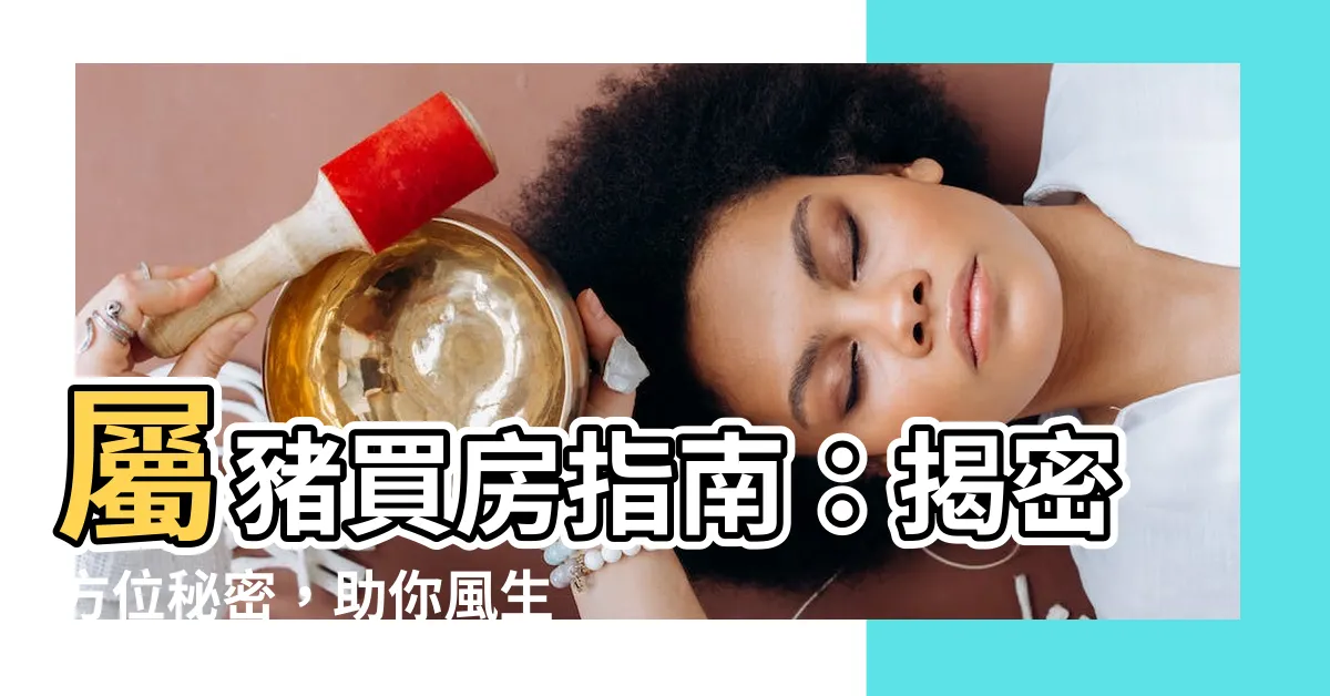 【屬豬買房方位】屬豬買房指南：揭密方位秘密，助你風生水起
