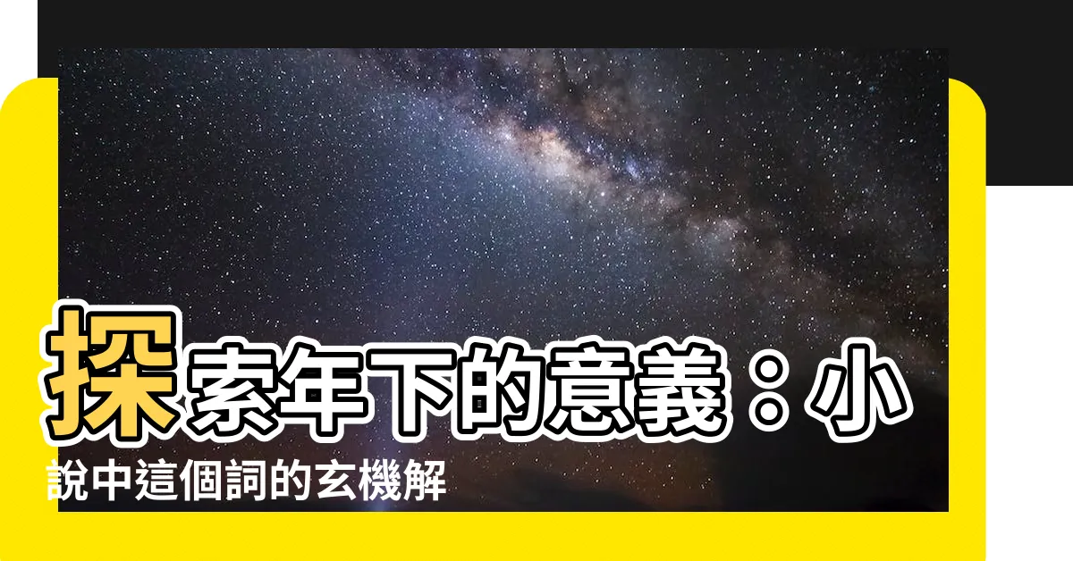【年下 意思】探索年下的意義：小説中這個詞的玄機解密