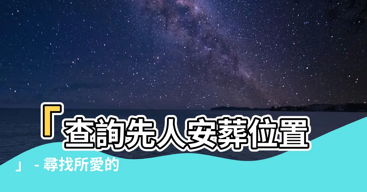【查詢先人安葬位置】「查詢先人安葬位置」 - 尋找所愛的永恆寓所