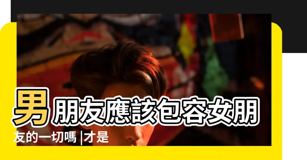男朋友應該包容女朋友的一切嗎 |才是真正愛你的人 |原創女人要知道 |【男友包容女的】