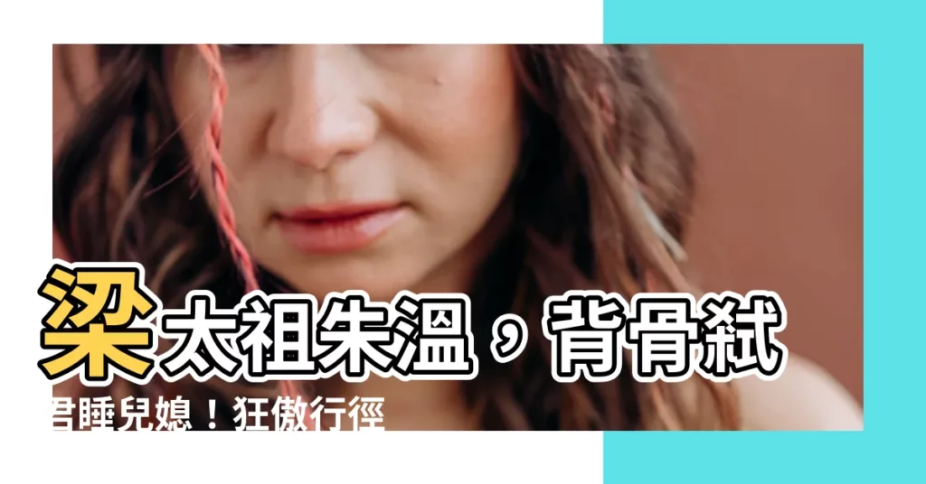 【梁太祖】梁太祖朱温，背骨弒君睡兒媳！狂傲行徑令人咋舌
