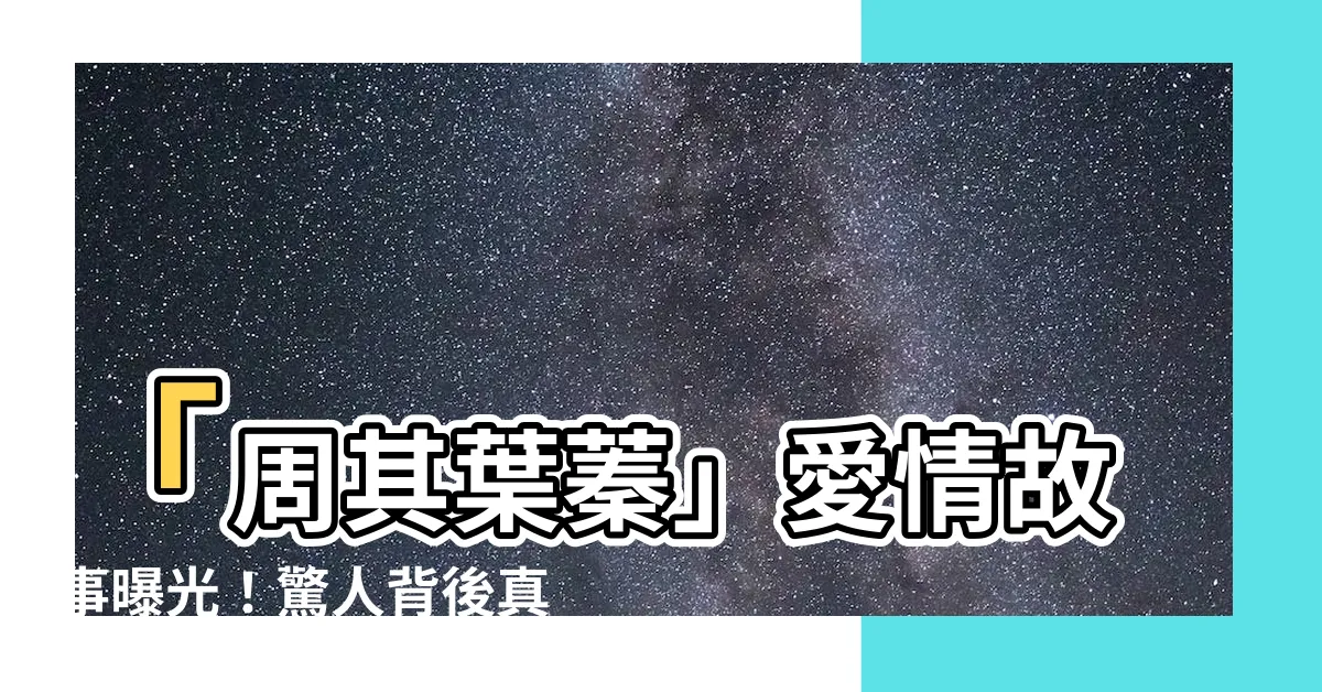 【周其 葉蓁】「周其葉蓁」愛情故事曝光！驚人背後真相讓人動容
