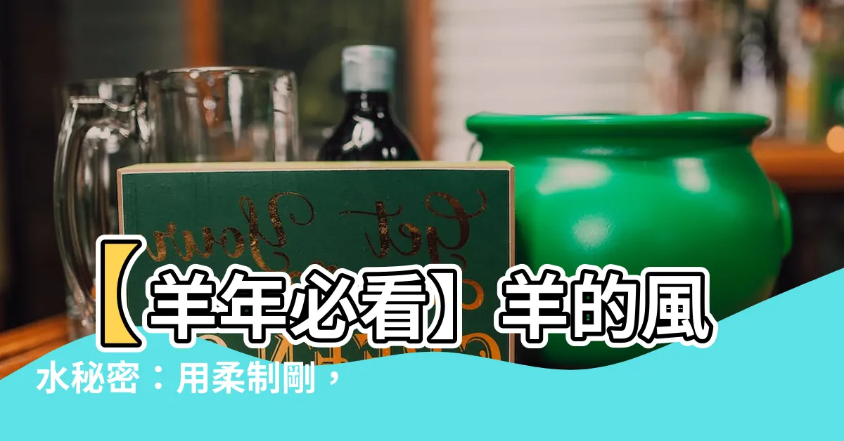 【羊 風水】【羊年必看】羊的風水秘密：用柔制剛，擺對招財