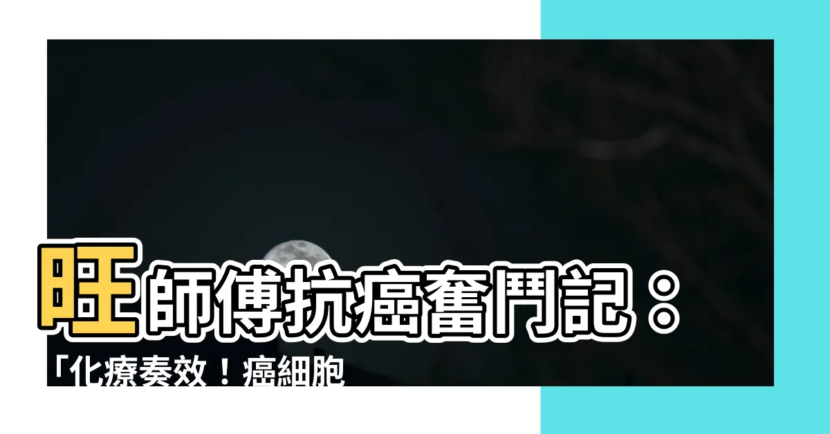【旺師傅】旺師傅抗癌奮鬥記：「化療奏效！癌細胞未侵腦」