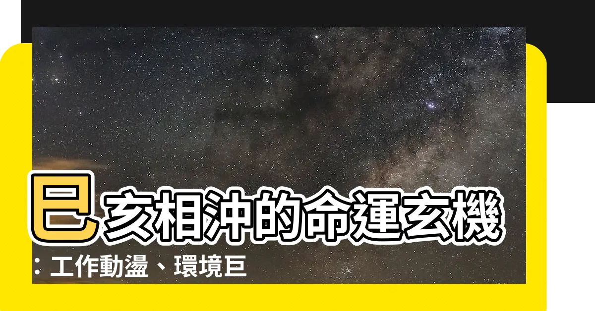 【巳亥】巳亥相沖的命運玄機：工作動盪、環境巨變不可輕忽