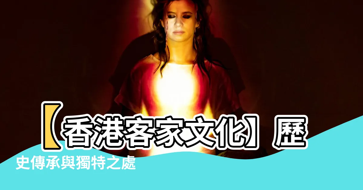 【香港客家文化】【香港客家文化】歷史傳承與獨特之處