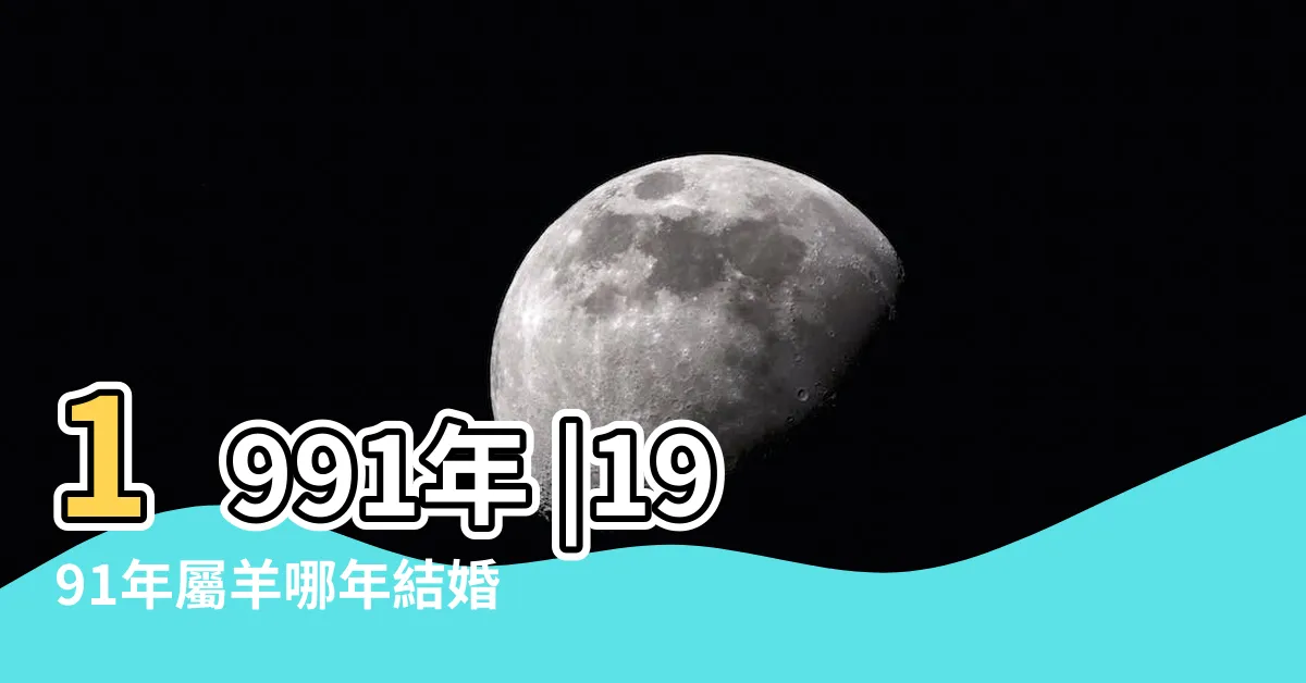 【1991年生】1991年 |1991年屬羊哪年結婚好1991年屬羊多大結婚好 |1991年出生是什麼命 |