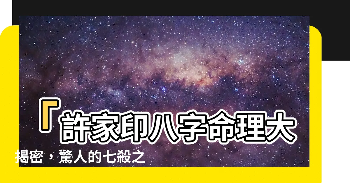 【許家印八字】「許家印八字命理大揭密，驚人的七殺之道！