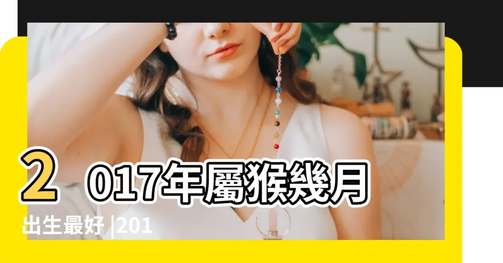 2017年屬猴幾月出生最好 |2017年屬猴的幾月出生最好 |屬猴2017年運勢及運程 |【2017年屬猴的幾月份好】