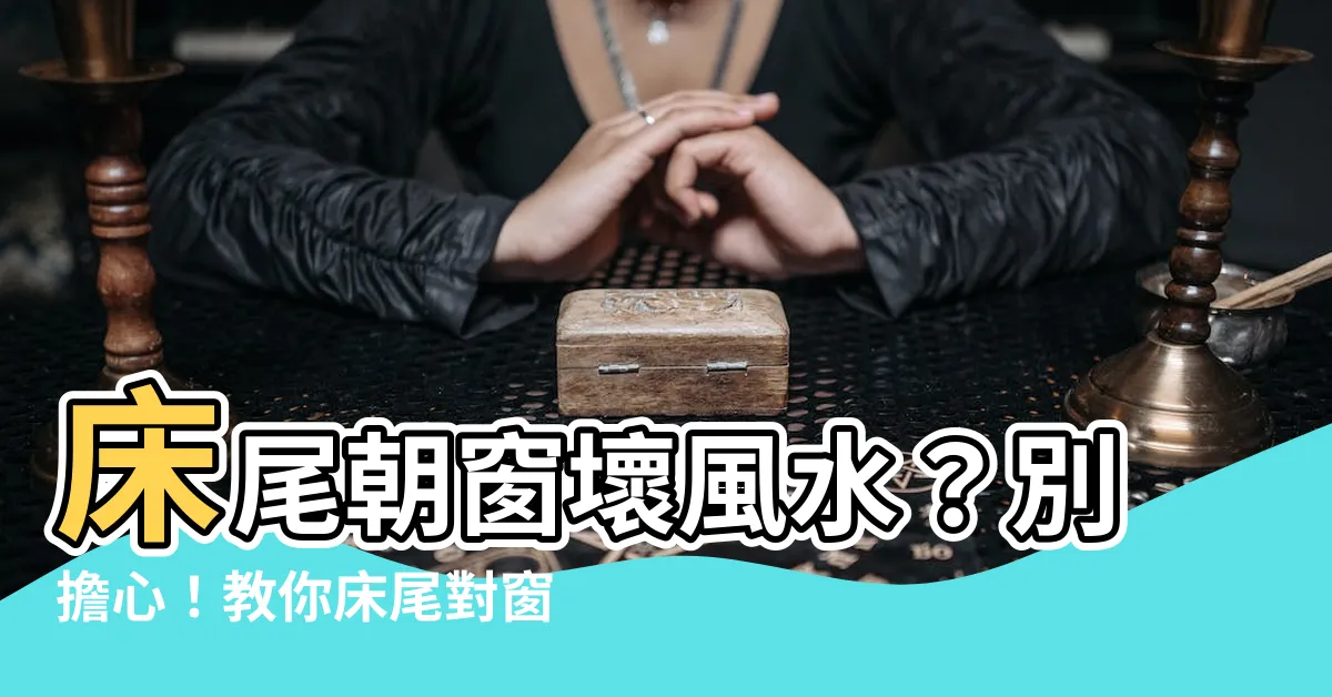 【牀尾對窗化解】牀尾朝窗壞風水？別擔心！教你牀尾對窗化解秘訣