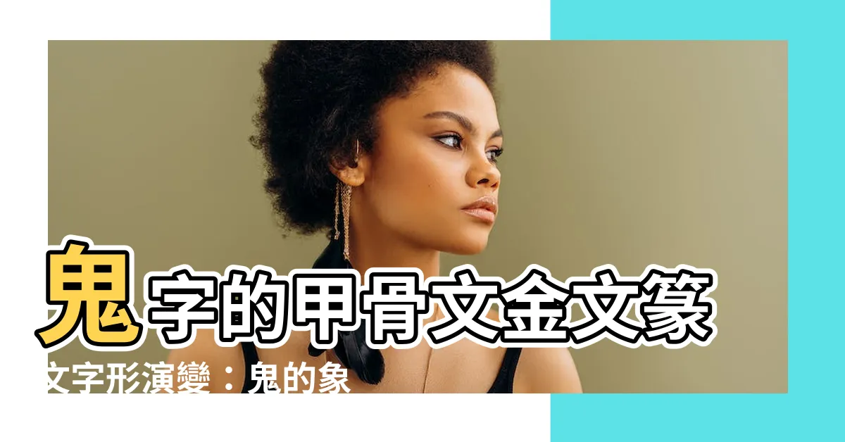 【鬼 象形】鬼字的甲骨文金文篆文字形演變：鬼的象形之謎