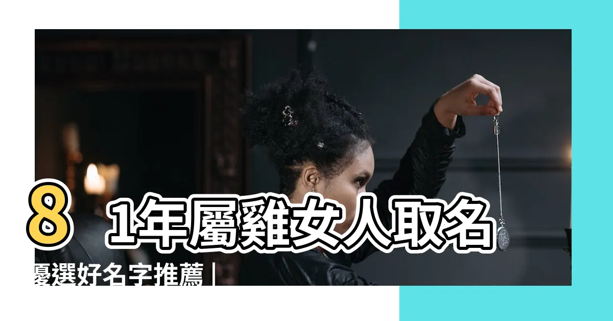【1981屬雞女取名】81年屬雞女人取名優選好名字推薦 |成人改名字 |1981年屬雞人怎樣使用金木水火土取名字 |
