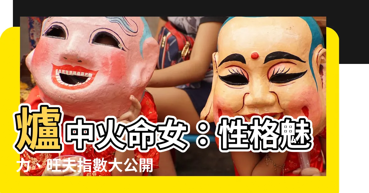 【爐中火命女】爐中火命女：性格魅力、旺夫指數大公開！