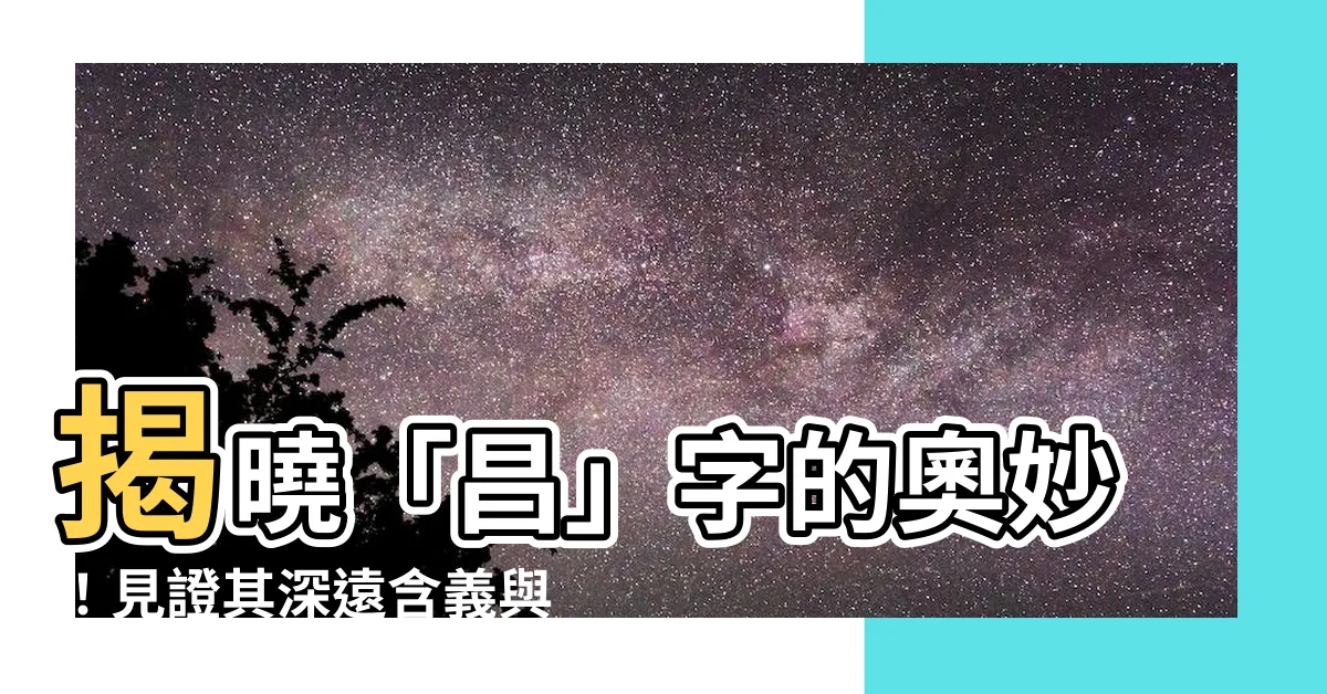 【昌 意思】揭曉「昌」字的奧妙！見證其深遠含義與應用