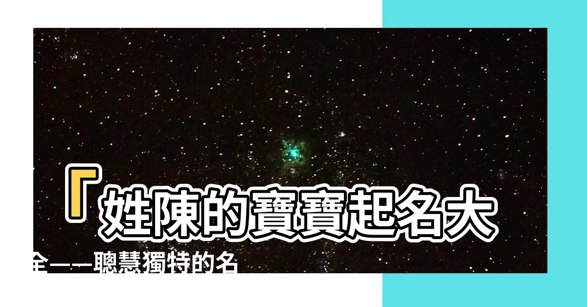 【姓陳可以取什麼名字】「姓陳的寶寶起名大全——聰慧獨特的名字給予您貴族般的魅力！」