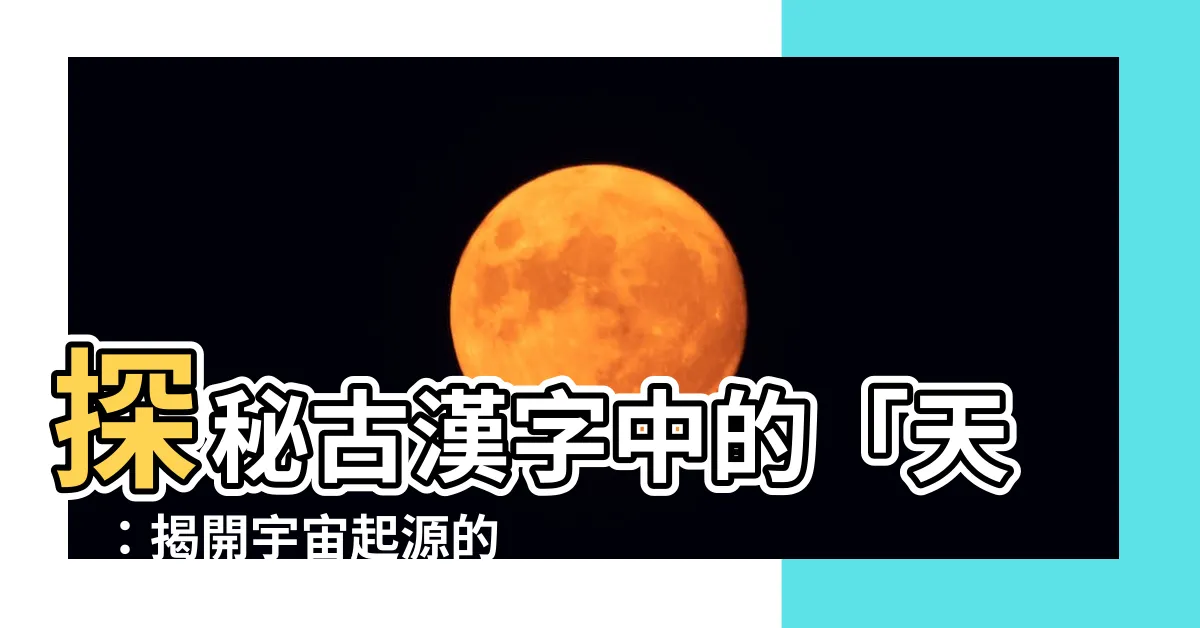 【天的古字】探秘古漢字中的「天」：揭開宇宙起源的奧秘