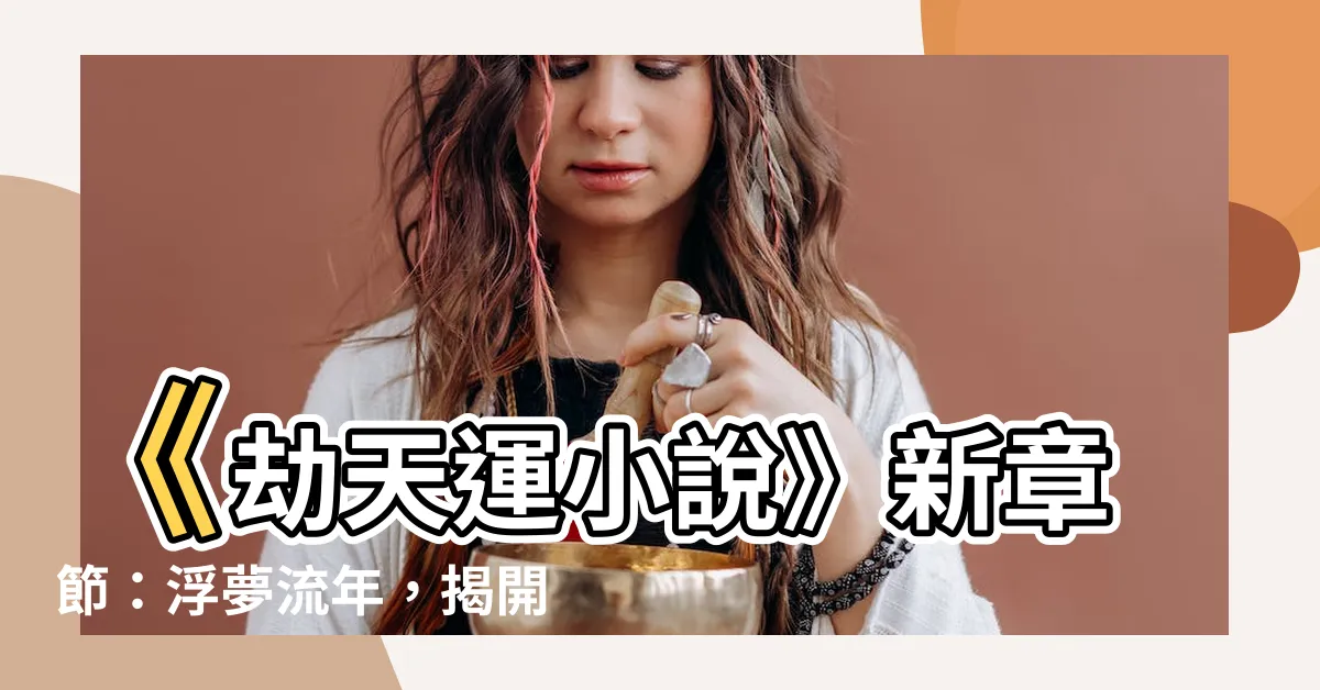 【劫天運小説】《劫天運小説》新章節：浮夢流年，揭開驚世奇幻之旅！