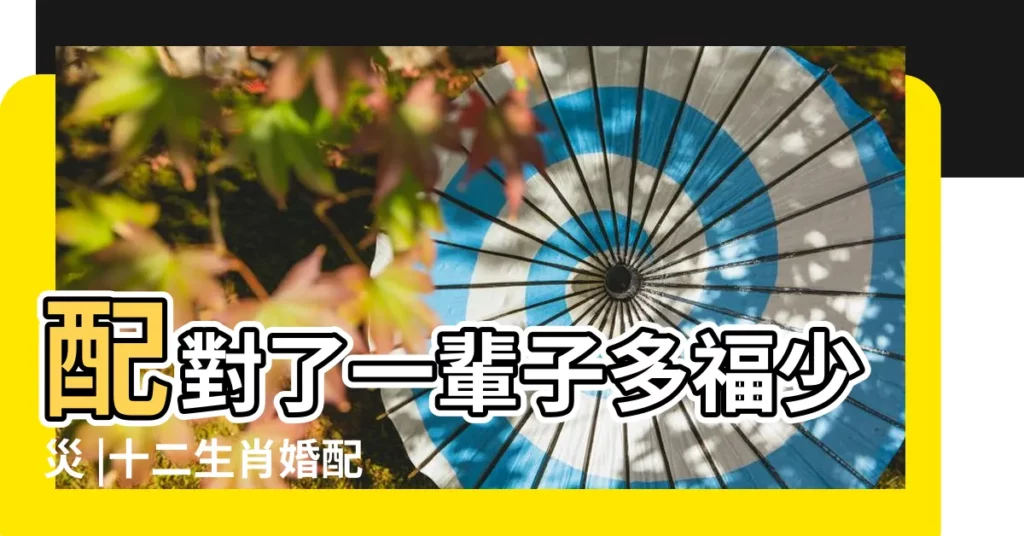 配對了一輩子多福少災 |十二生肖婚配表什麼屬相婚配最好 |十二生肖最佳屬相婚配表 |【婚配屬相】