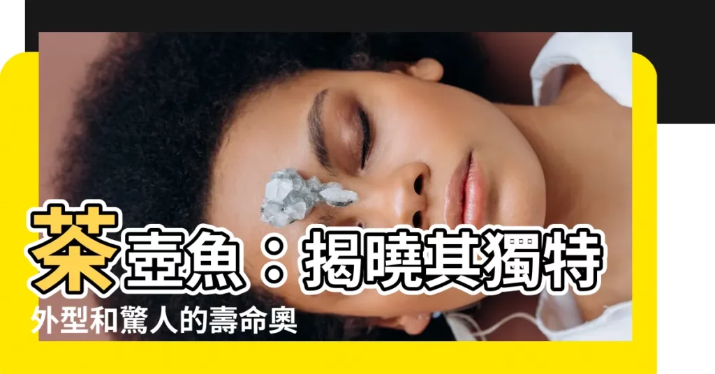 【茶壺魚壽命】茶壺魚：揭曉其獨特外型和驚人的壽命奧秘
