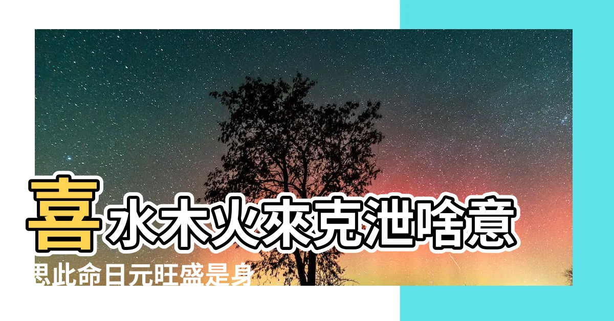 【日元旺盛】喜水木火來克泄啥意思此命日元旺盛是身強嗎 |喜金水木來克泄 |什麼意思 |
