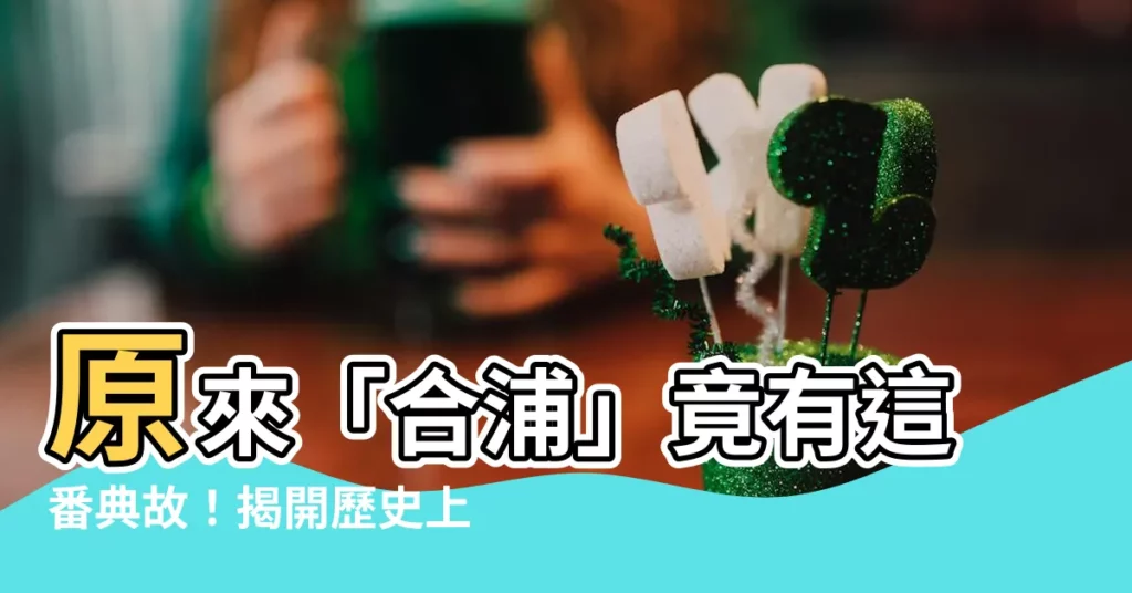 【合浦】原來「合浦」竟有這番典故！揭開歷史上的合浦之謎