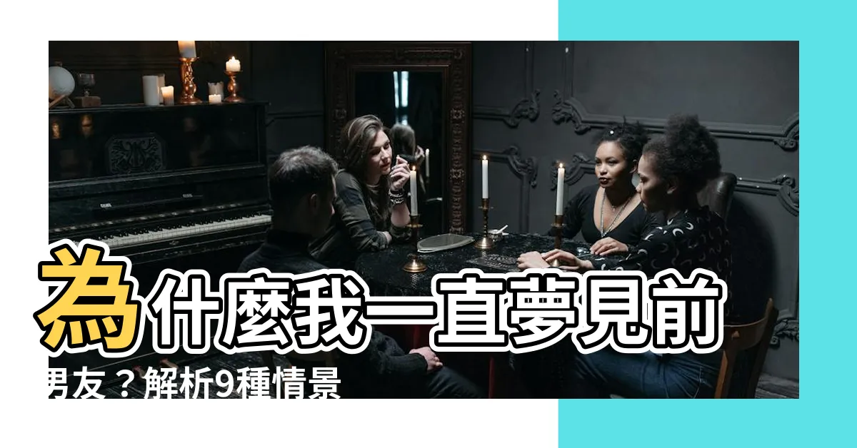 【夢見前男友】為什麼我一直夢見前男友？解析9種情景，揭示心理狀態