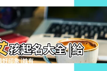 【姓什麼好聽女孩名字大全】女孩起名大全 |給人美好印象 |姓有好聽名字 |