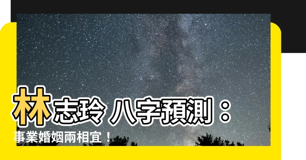 【林志玲 八字】林志玲 八字預測：事業婚姻兩相宜！