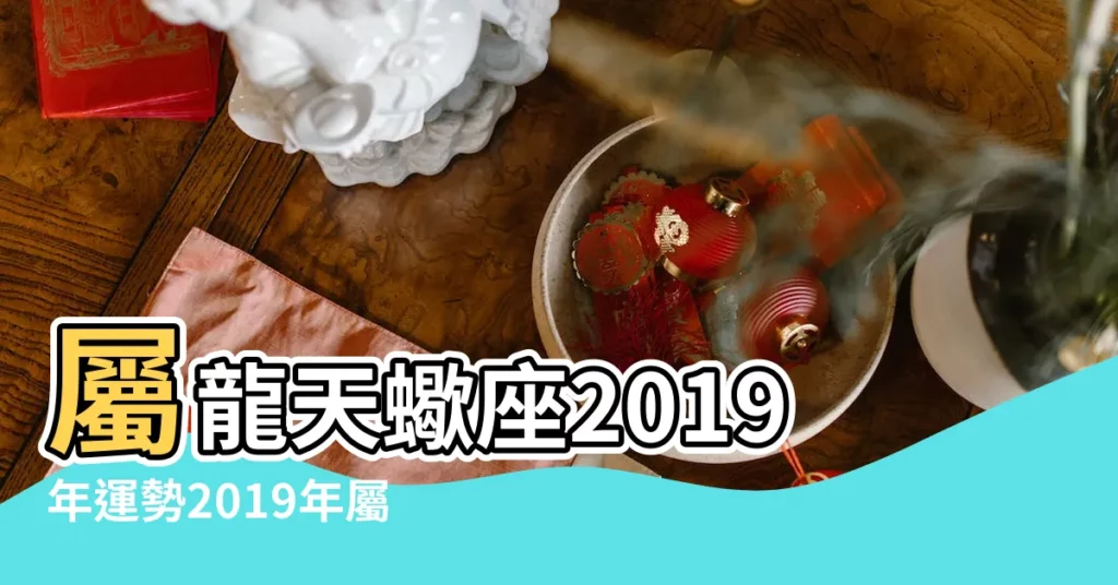 屬龍天蠍座2019年運勢2019年屬龍天蠍座的運勢詳解 |2019年生肖運程 |2019運程 |【天蠍龍2019年運勢】