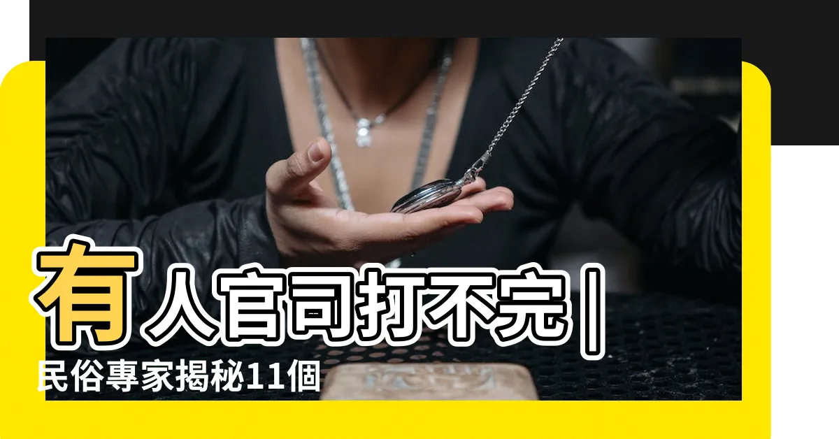 【官司 風水】有人官司打不完 |民俗專家揭秘11個 |是犯了6大官非風水格局 |