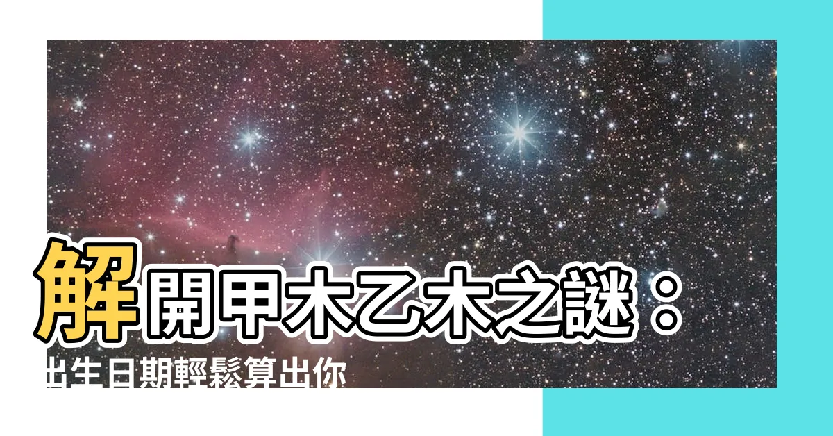 【甲木乙木怎麼算】解開甲木乙木之謎：出生日期輕鬆算出你是哪種木