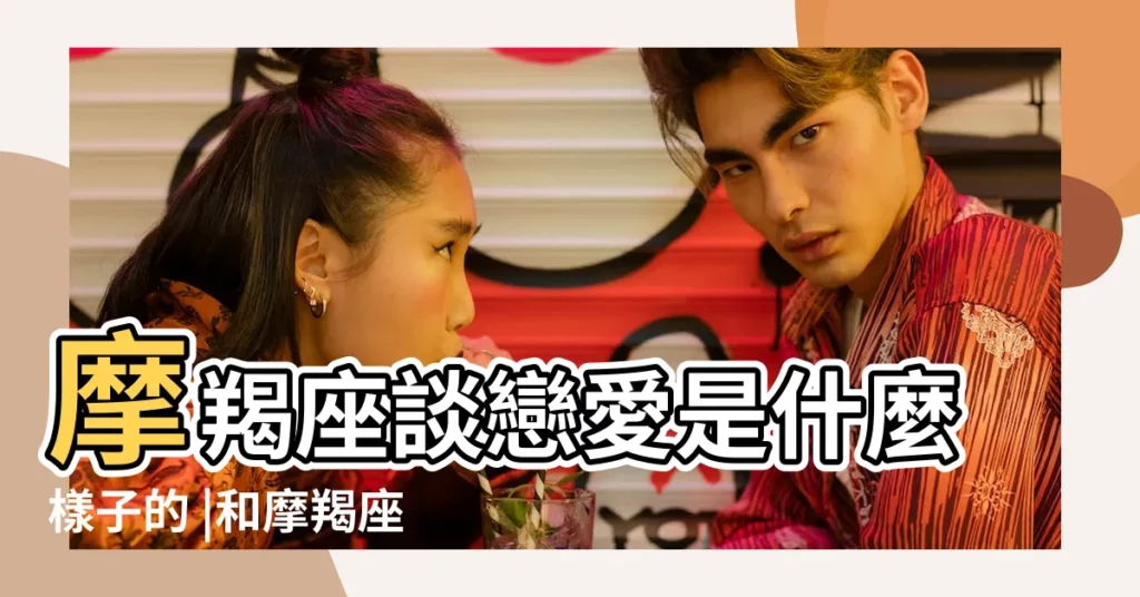 摩羯座談戀愛是什麼樣子的 |和摩羯座男生戀愛的三階段 |與摩羯座談戀愛是什麼感覺 |【想和魔蠍男談戀愛】