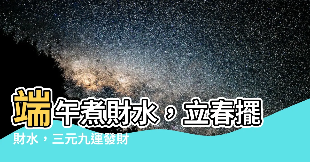 【財水】端午煮財水，立春擺財水，三元九運發財水，招財旺運必備！