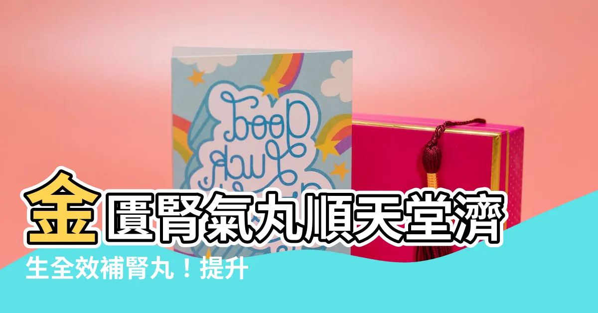 【金匱腎氣丸順天堂】金匱腎氣丸順天堂濟生全效補腎丸！提升體力，調理虛弱