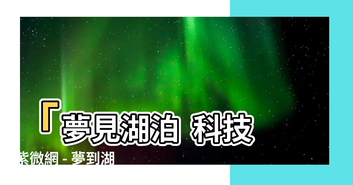 【夢到湖】「夢見湖泊 科技紫微網 - 夢到湖的奧秘與解析」